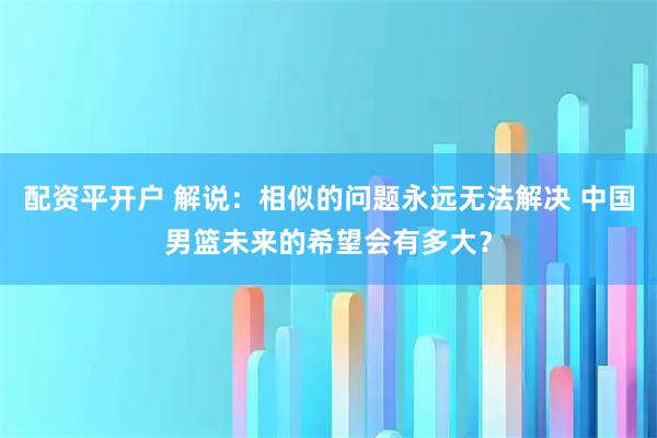 配资平开户 解说：相似的问题永远无法解决 中国男篮未来的希望会有多大？