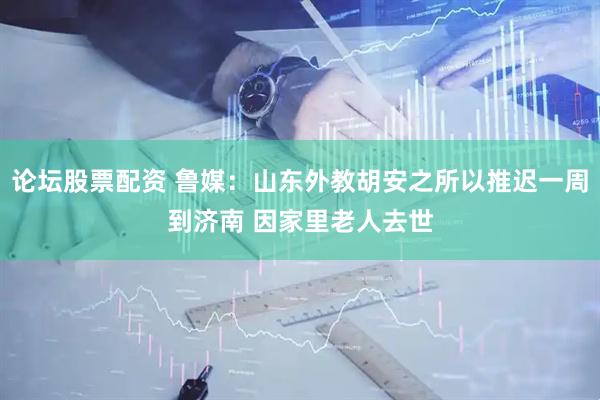 论坛股票配资 鲁媒：山东外教胡安之所以推迟一周到济南 因家里老人去世